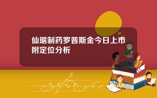 仙琚制药罗普斯金今日上市附定位分析 仙琚制药罗普斯金今日上市附定位分析
