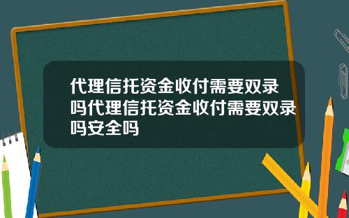 代理信托资金收付需要双录吗代理信托资金收付需要双录吗安全吗