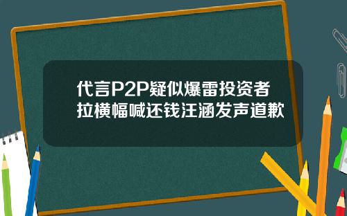 代言P2P疑似爆雷投资者拉横幅喊还钱汪涵发声道歉