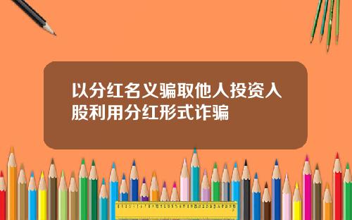 以分红名义骗取他人投资入股利用分红形式诈骗