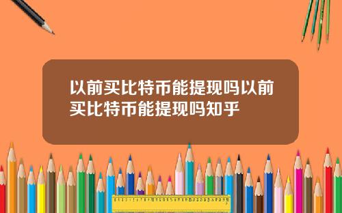 以前买比特币能提现吗以前买比特币能提现吗知乎