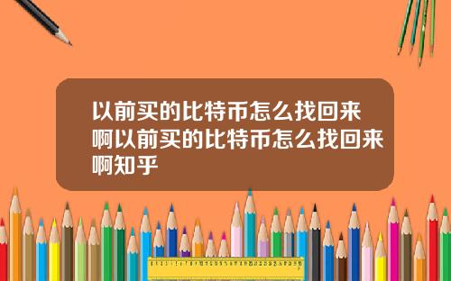 以前买的比特币怎么找回来啊以前买的比特币怎么找回来啊知乎