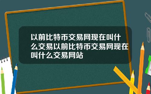 以前比特币交易网现在叫什么交易以前比特币交易网现在叫什么交易网站