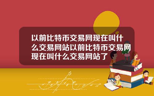 以前比特币交易网现在叫什么交易网站以前比特币交易网现在叫什么交易网站了