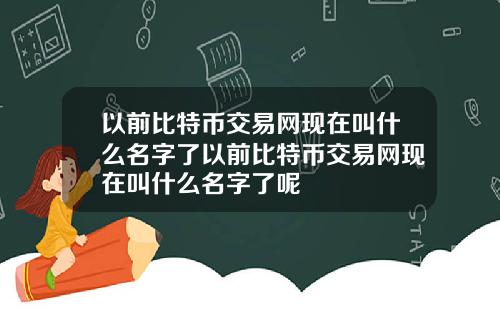 以前比特币交易网现在叫什么名字了以前比特币交易网现在叫什么名字了呢