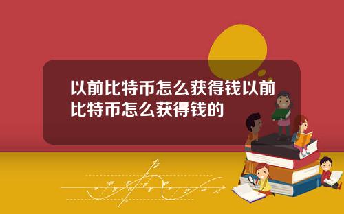 以前比特币怎么获得钱以前比特币怎么获得钱的