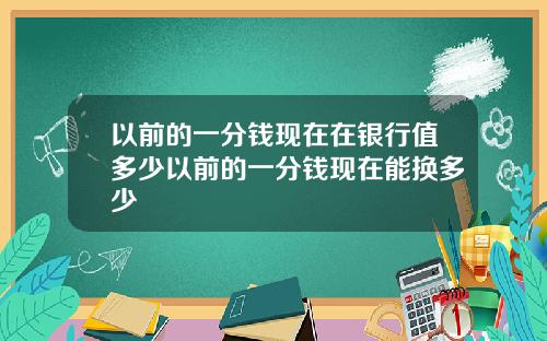 以前的一分钱现在在银行值多少以前的一分钱现在能换多少