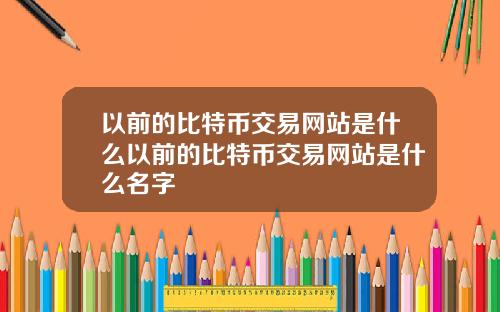 以前的比特币交易网站是什么以前的比特币交易网站是什么名字
