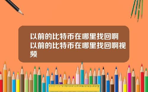 以前的比特币在哪里找回啊以前的比特币在哪里找回啊视频