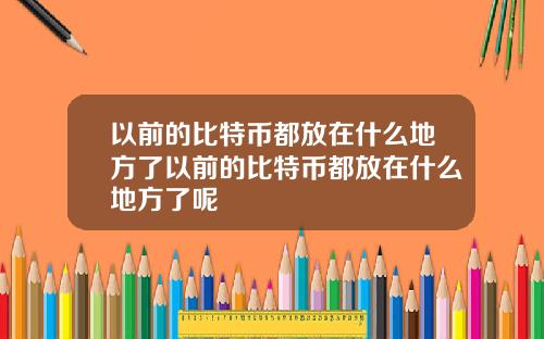 以前的比特币都放在什么地方了以前的比特币都放在什么地方了呢
