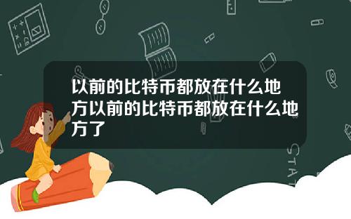 以前的比特币都放在什么地方以前的比特币都放在什么地方了
