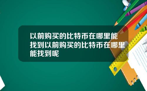 以前购买的比特币在哪里能找到以前购买的比特币在哪里能找到呢