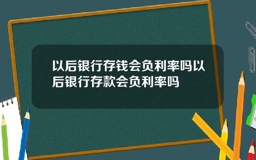 以后银行存钱会负利率吗以后银行存款会负利率吗