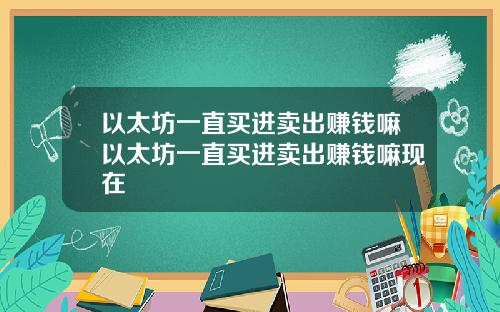 以太坊一直买进卖出赚钱嘛以太坊一直买进卖出赚钱嘛现在