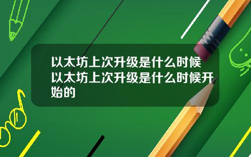 以太坊上次升级是什么时候以太坊上次升级是什么时候开始的