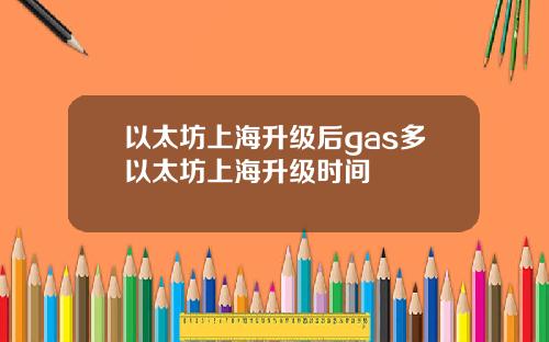 以太坊上海升级后gas多以太坊上海升级时间