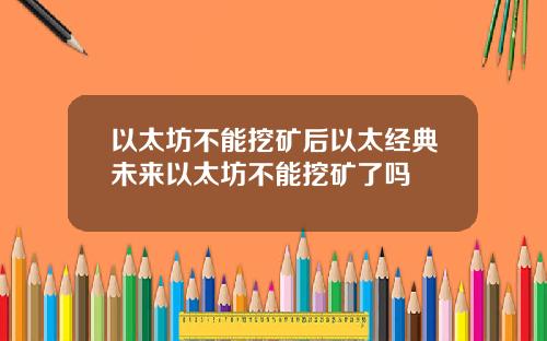 以太坊不能挖矿后以太经典未来以太坊不能挖矿了吗