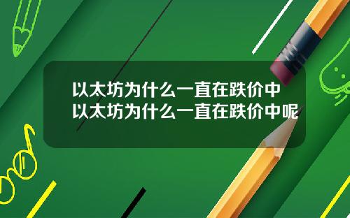 以太坊为什么一直在跌价中以太坊为什么一直在跌价中呢