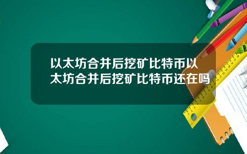 以太坊合并后挖矿比特币以太坊合并后挖矿比特币还在吗