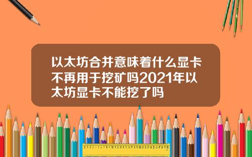 以太坊合并意味着什么显卡不再用于挖矿吗2021年以太坊显卡不能挖了吗