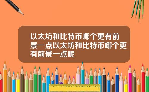 以太坊和比特币哪个更有前景一点以太坊和比特币哪个更有前景一点呢