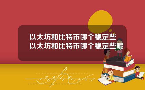 以太坊和比特币哪个稳定些以太坊和比特币哪个稳定些呢