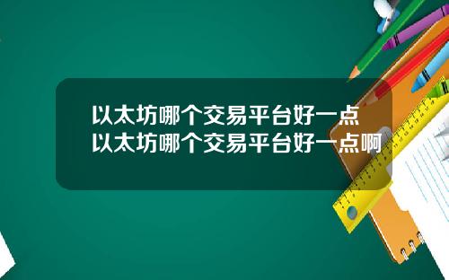 以太坊哪个交易平台好一点以太坊哪个交易平台好一点啊