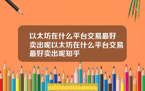 以太坊在什么平台交易最好卖出呢以太坊在什么平台交易最好卖出呢知乎
