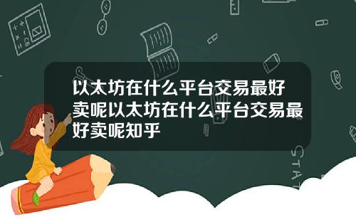 以太坊在什么平台交易最好卖呢以太坊在什么平台交易最好卖呢知乎