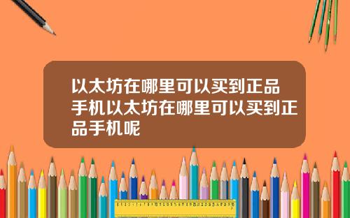 以太坊在哪里可以买到正品手机以太坊在哪里可以买到正品手机呢