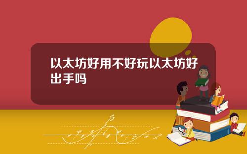 以太坊好用不好玩以太坊好出手吗