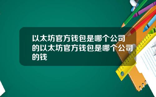 以太坊官方钱包是哪个公司的以太坊官方钱包是哪个公司的钱