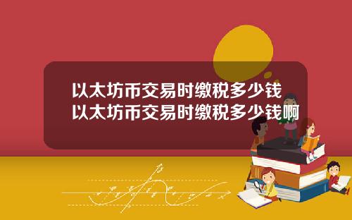 以太坊币交易时缴税多少钱以太坊币交易时缴税多少钱啊