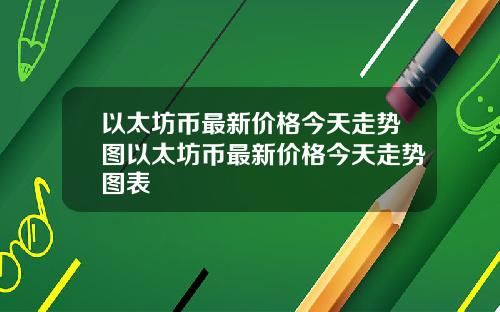 以太坊币最新价格今天走势图以太坊币最新价格今天走势图表