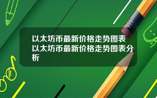 以太坊币最新价格走势图表以太坊币最新价格走势图表分析
