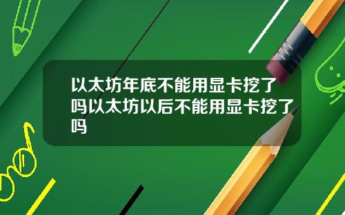 以太坊年底不能用显卡挖了吗以太坊以后不能用显卡挖了吗