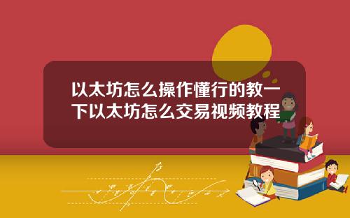 以太坊怎么操作懂行的教一下以太坊怎么交易视频教程
