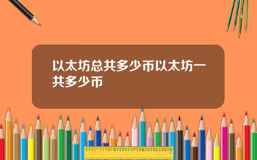 以太坊总共多少币以太坊一共多少币