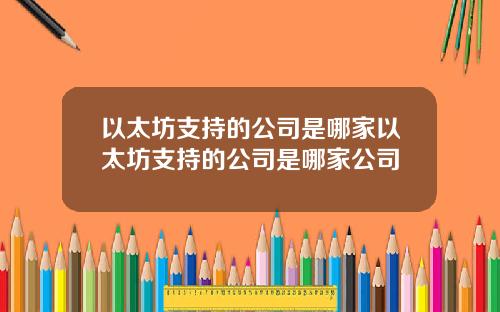 以太坊支持的公司是哪家以太坊支持的公司是哪家公司