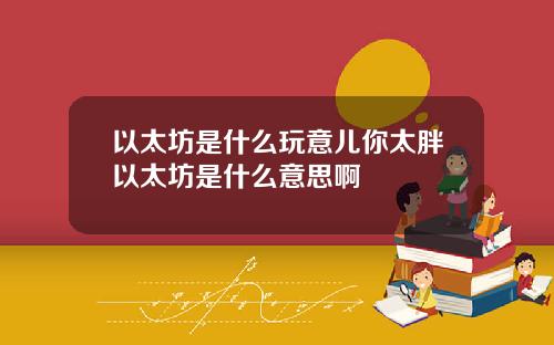 以太坊是什么玩意儿你太胖以太坊是什么意思啊