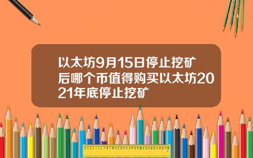 以太坊9月15日停止挖矿后哪个币值得购买以太坊2021年底停止挖矿