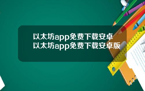 以太坊app免费下载安卓以太坊app免费下载安卓版