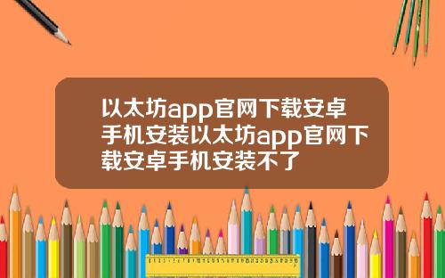 以太坊app官网下载安卓手机安装以太坊app官网下载安卓手机安装不了