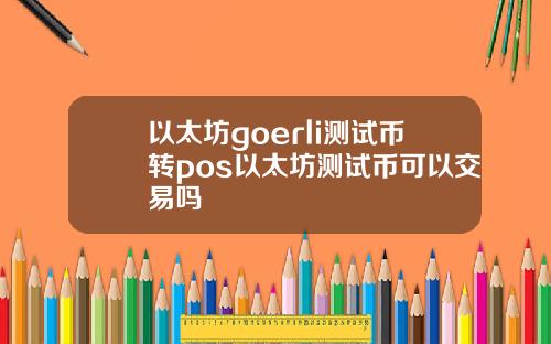 以太坊goerli测试币转pos以太坊测试币可以交易吗