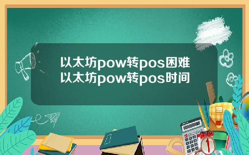 以太坊pow转pos困难以太坊pow转pos时间