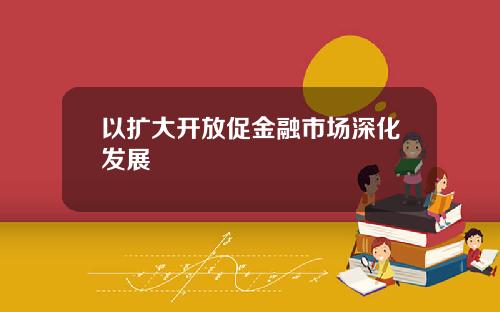 以扩大开放促金融市场深化发展