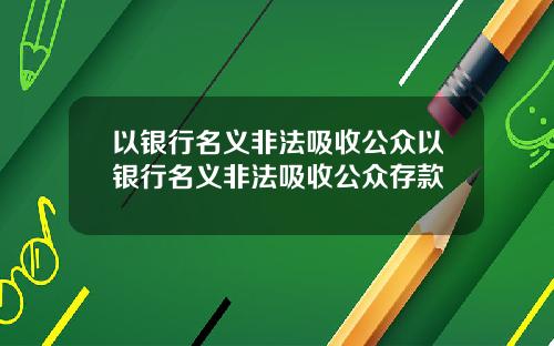 以银行名义非法吸收公众以银行名义非法吸收公众存款