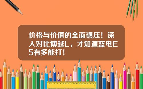 价格与价值的全面碾压！深入对比博越L，才知道蓝电E5有多能打！