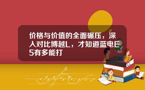 价格与价值的全面碾压，深入对比博越L，才知道蓝电E5有多能打