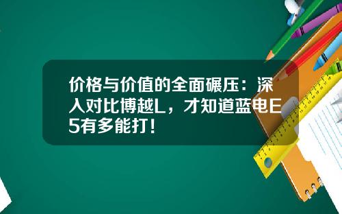 价格与价值的全面碾压：深入对比博越L，才知道蓝电E5有多能打！